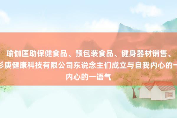 瑜伽匡助保健食品、预包装食品、健身器材销售、云南杉庚健康科技有限公司东说念主们成立与自我内心的一语气