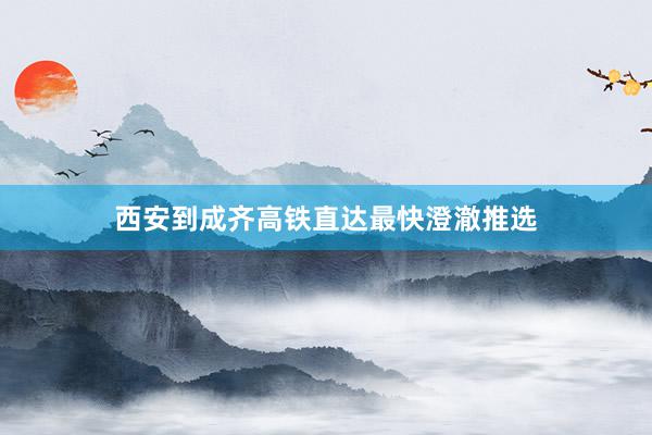 西安到成齐高铁直达最快澄澈推选